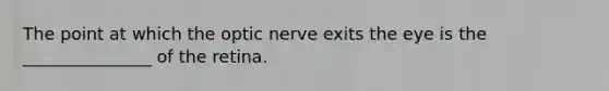 The point at which the optic nerve exits the eye is the _______________ of the retina.