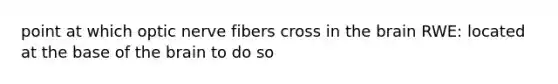point at which optic nerve fibers cross in the brain RWE: located at the base of the brain to do so