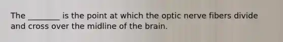 The ________ is the point at which the optic nerve fibers divide and cross over the midline of the brain.