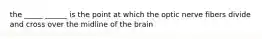 the _____ ______ is the point at which the optic nerve fibers divide and cross over the midline of the brain