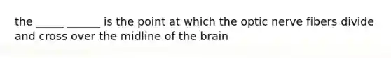 the _____ ______ is the point at which the optic nerve fibers divide and cross over the midline of <a href='https://www.questionai.com/knowledge/kLMtJeqKp6-the-brain' class='anchor-knowledge'>the brain</a>