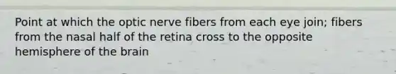 Point at which the optic nerve fibers from each eye join; fibers from the nasal half of the retina cross to the opposite hemisphere of the brain