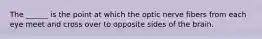 The ______ is the point at which the optic nerve fibers from each eye meet and cross over to opposite sides of the brain.