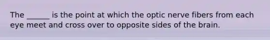 The ______ is the point at which the optic nerve fibers from each eye meet and cross over to opposite sides of the brain.