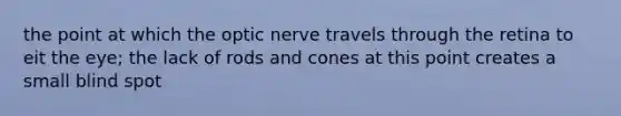 the point at which the optic nerve travels through the retina to eit the eye; the lack of rods and cones at this point creates a small blind spot