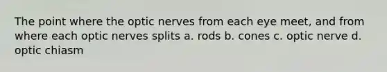 The point where the optic nerves from each eye meet, and from where each optic nerves splits a. rods b. cones c. optic nerve d. optic chiasm