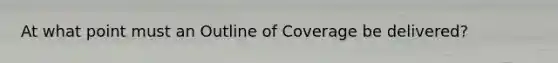 At what point must an Outline of Coverage be delivered?