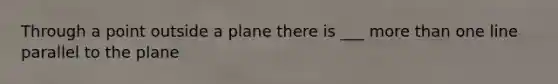 Through a point outside a plane there is ___ more than one line parallel to the plane