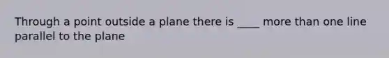 Through a point outside a plane there is ____ <a href='https://www.questionai.com/knowledge/keWHlEPx42-more-than' class='anchor-knowledge'>more than</a> one line parallel to the plane