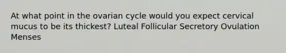 At what point in the ovarian cycle would you expect cervical mucus to be its thickest? Luteal Follicular Secretory Ovulation Menses