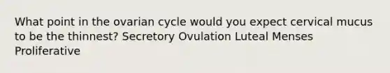 What point in the ovarian cycle would you expect cervical mucus to be the thinnest? Secretory Ovulation Luteal Menses Proliferative