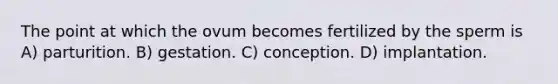 The point at which the ovum becomes fertilized by the sperm is A) parturition. B) gestation. C) conception. D) implantation.