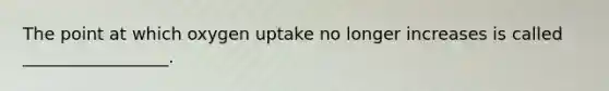 The point at which oxygen uptake no longer increases is called _________________.