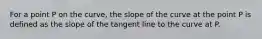 For a point P on the curve, the slope of the curve at the point P is defined as the slope of the tangent line to the curve at P.