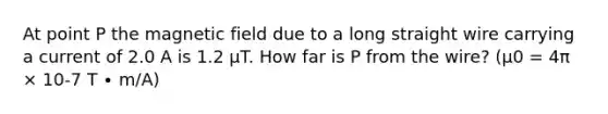 At point P the magnetic field due to a long straight wire carrying a current of 2.0 A is 1.2 μT. How far is P from the wire? (μ0 = 4π × 10-7 T ∙ m/A)