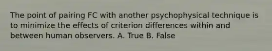 The point of pairing FC with another psychophysical technique is to minimize the effects of criterion differences within and between human observers. A. True B. False