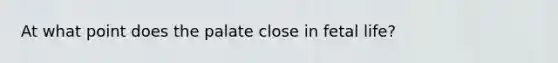 At what point does the palate close in fetal life?