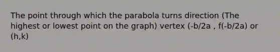 The point through which the parabola turns direction (The highest or lowest point on the graph) vertex (-b/2a , f(-b/2a) or (h,k)