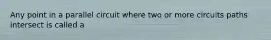Any point in a parallel circuit where two or more circuits paths intersect is called a
