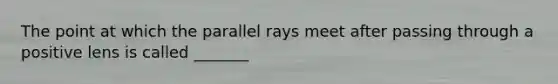 The point at which the parallel rays meet after passing through a positive lens is called _______