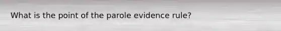 What is the point of the parole evidence rule?