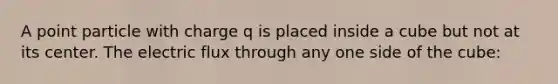 A point particle with charge q is placed inside a cube but not at its center. The electric flux through any one side of the cube: