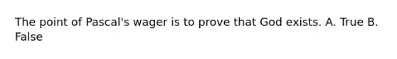 The point of Pascal's wager is to prove that God exists. A. True B. False
