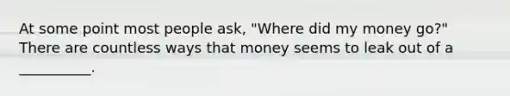 At some point most people ask, "Where did my money go?" There are countless ways that money seems to leak out of a __________.