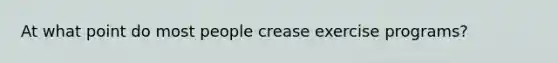 At what point do most people crease exercise programs?