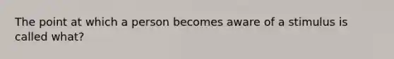 The point at which a person becomes aware of a stimulus is called what?