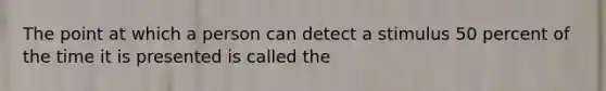 The point at which a person can detect a stimulus 50 percent of the time it is presented is called the