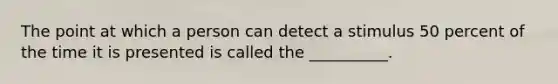 The point at which a person can detect a stimulus 50 percent of the time it is presented is called the __________.