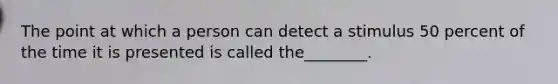 The point at which a person can detect a stimulus 50 percent of the time it is presented is called the________.