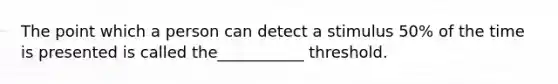 The point which a person can detect a stimulus 50% of the time is presented is called the___________ threshold.