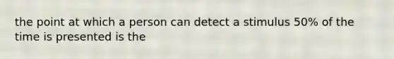 the point at which a person can detect a stimulus 50% of the time is presented is the