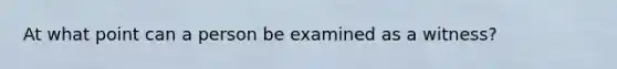 At what point can a person be examined as a witness?