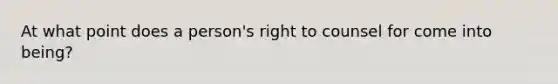 At what point does a person's right to counsel for come into being?