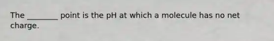 The ________ point is the pH at which a molecule has no net charge.