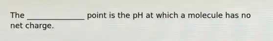 The _______________ point is the pH at which a molecule has no net charge.