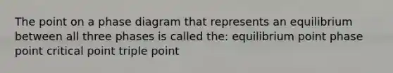 The point on a phase diagram that represents an equilibrium between all three phases is called the: equilibrium point phase point critical point triple point