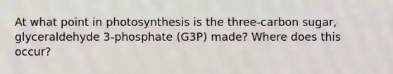 At what point in photosynthesis is the three-carbon sugar, glyceraldehyde 3-phosphate (G3P) made? Where does this occur?