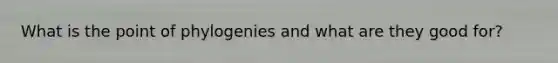 What is the point of phylogenies and what are they good for?