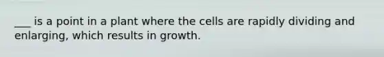 ___ is a point in a plant where the cells are rapidly dividing and enlarging, which results in growth.