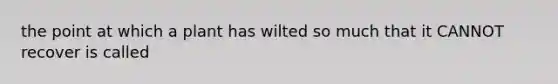 the point at which a plant has wilted so much that it CANNOT recover is called