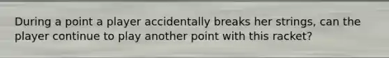 During a point a player accidentally breaks her strings, can the player continue to play another point with this racket?