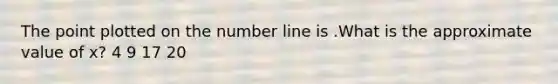 The point plotted on the number line is .What is the approximate value of x? 4 9 17 20