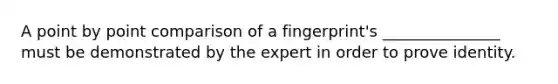 A point by point comparison of a fingerprint's _______________ must be demonstrated by the expert in order to prove identity.