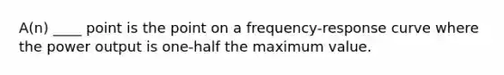 A(n) ____ point is the point on a frequency-response curve where the power output is one-half the maximum value.