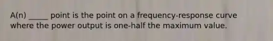 A(n) _____ point is the point on a frequency-response curve where the power output is one-half the maximum value.