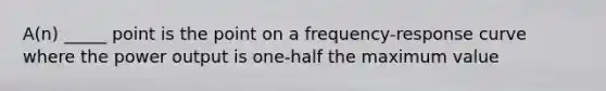 A(n) _____ point is the point on a frequency-response curve where the power output is one-half the maximum value